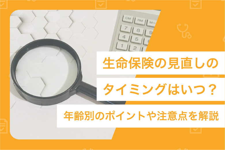 生命保険の見直しのタイミングはいつ？年齢別のポイントや注意点を解説