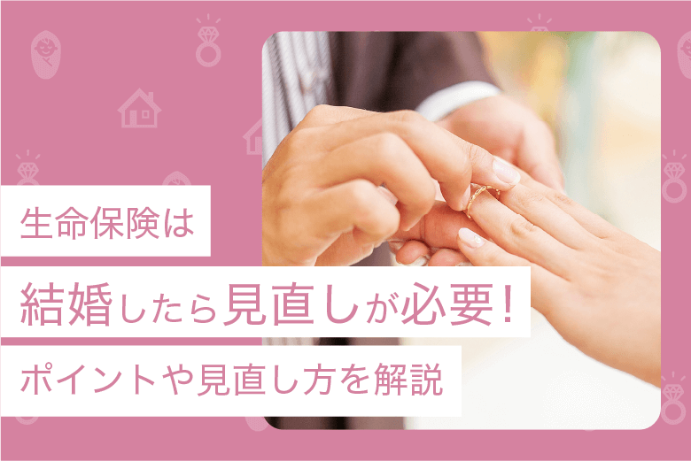 生命保険は結婚したら見直しが必要！