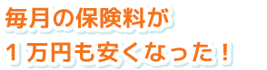 毎月の保険料が1万円も安くなった!