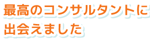 最高のコンサルタントに出会えました