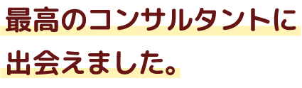 最高のコンサルタントに出会えました。