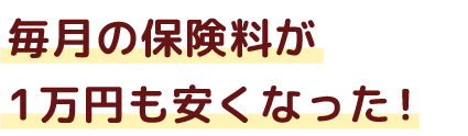 毎月の保険料が1万円安くなった！