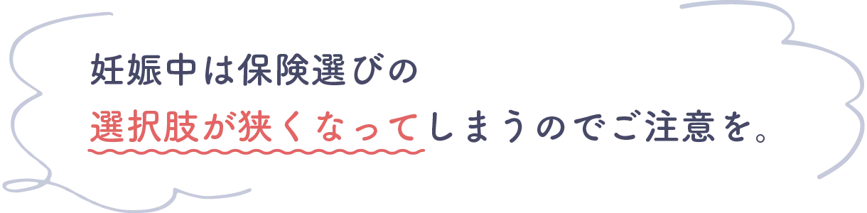 妊娠中は保険選びの選択肢が狭くなってしまうのでご注意を。