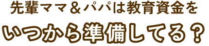 先輩ママ＆パパは教育資金をいつから準備してる？