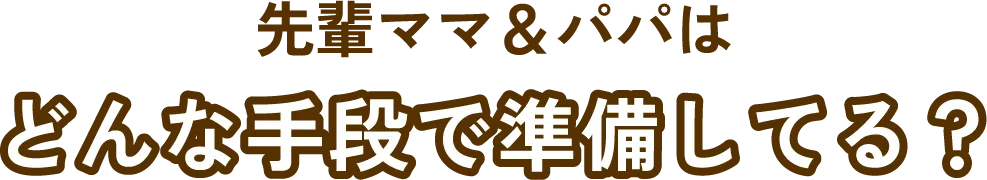 先輩ママ＆パパはどんな手段で準備してる？