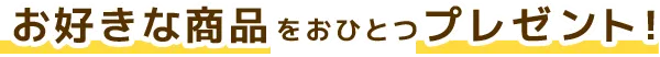 お好きな商品をおひとつプレゼント!