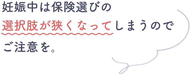 妊娠中は保険選びの選択肢が狭くなってしまうのでご注意を。