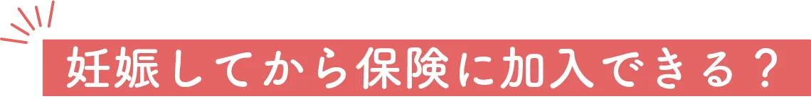 妊娠してから保険に加入できる？