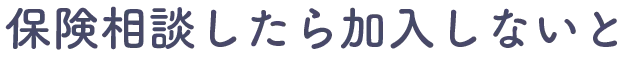 保険相談したら加入しないと