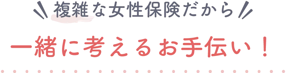 複雑な女性保険だから一緒に考えるお手伝い！