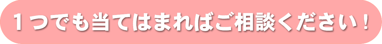 １つでも当てはまればご相談ください